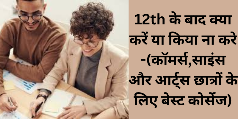 12th के बाद क्या करें या किया ना करे -(कॉमर्स,साइंस और आर्ट्स छात्रों के लिए बेस्ट कोर्सेज)