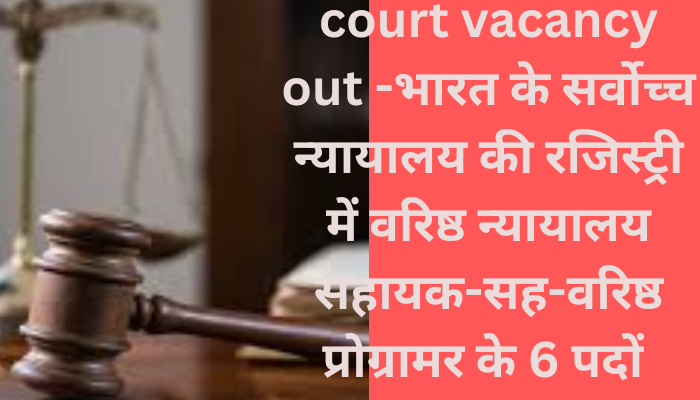 court vacancy out -भारत के सर्वोच्च न्यायालय की रजिस्ट्री में वरिष्ठ न्यायालय सहायक-सह-वरिष्ठ प्रोग्रामर के 6 पदों