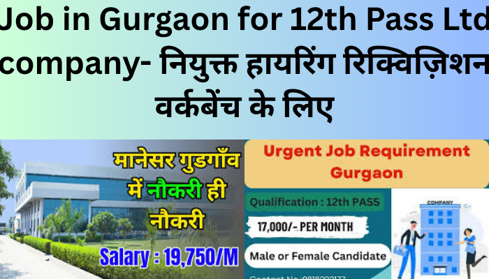 Job in Gurgaon for 12th Pass Ltd company- नियुक्त हायरिंग रिक्विज़िशन वर्कबेंच के लिए